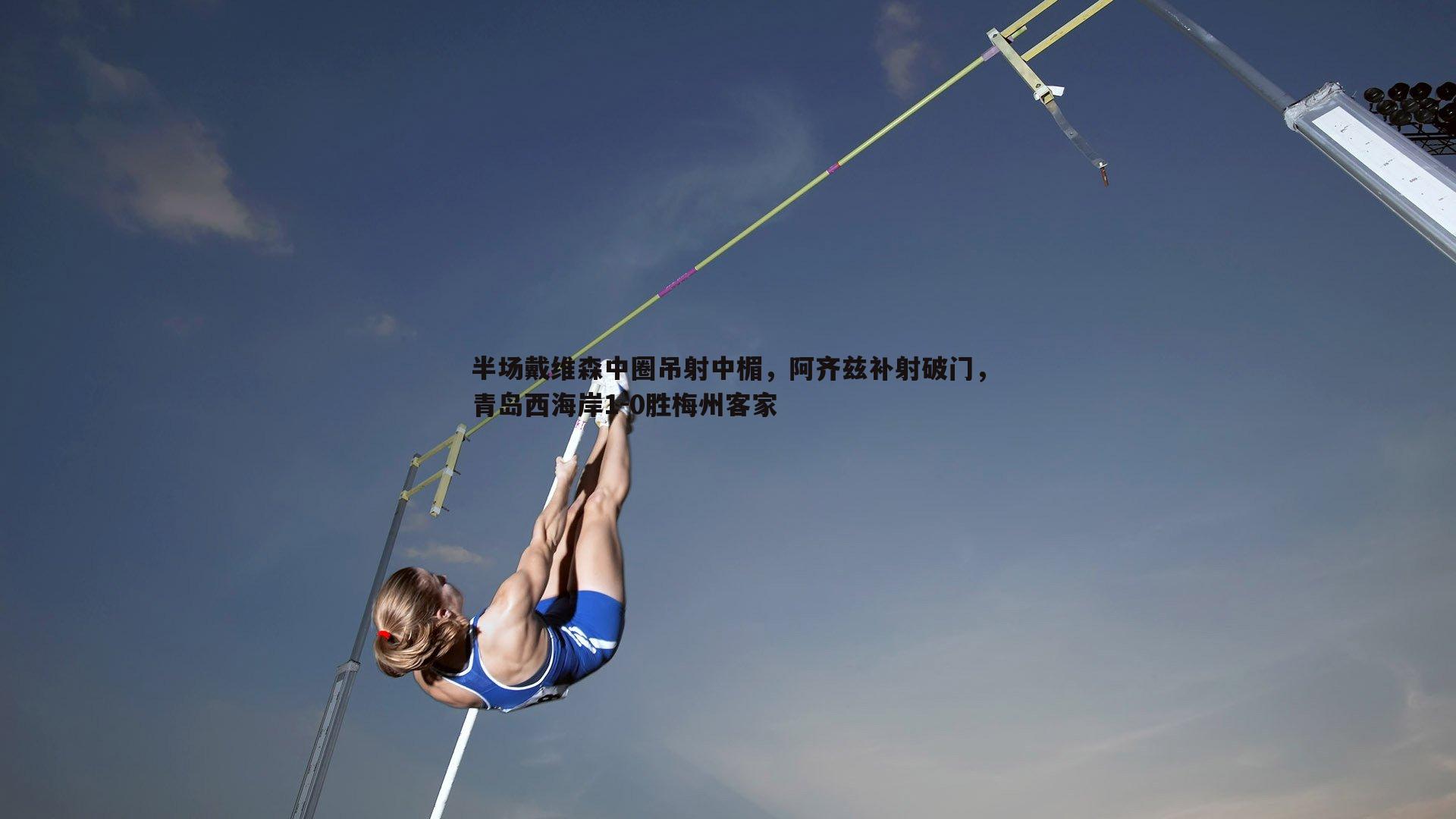 半场戴维森中圈吊射中楣，阿齐兹补射破门，青岛西海岸1-0胜梅州客家