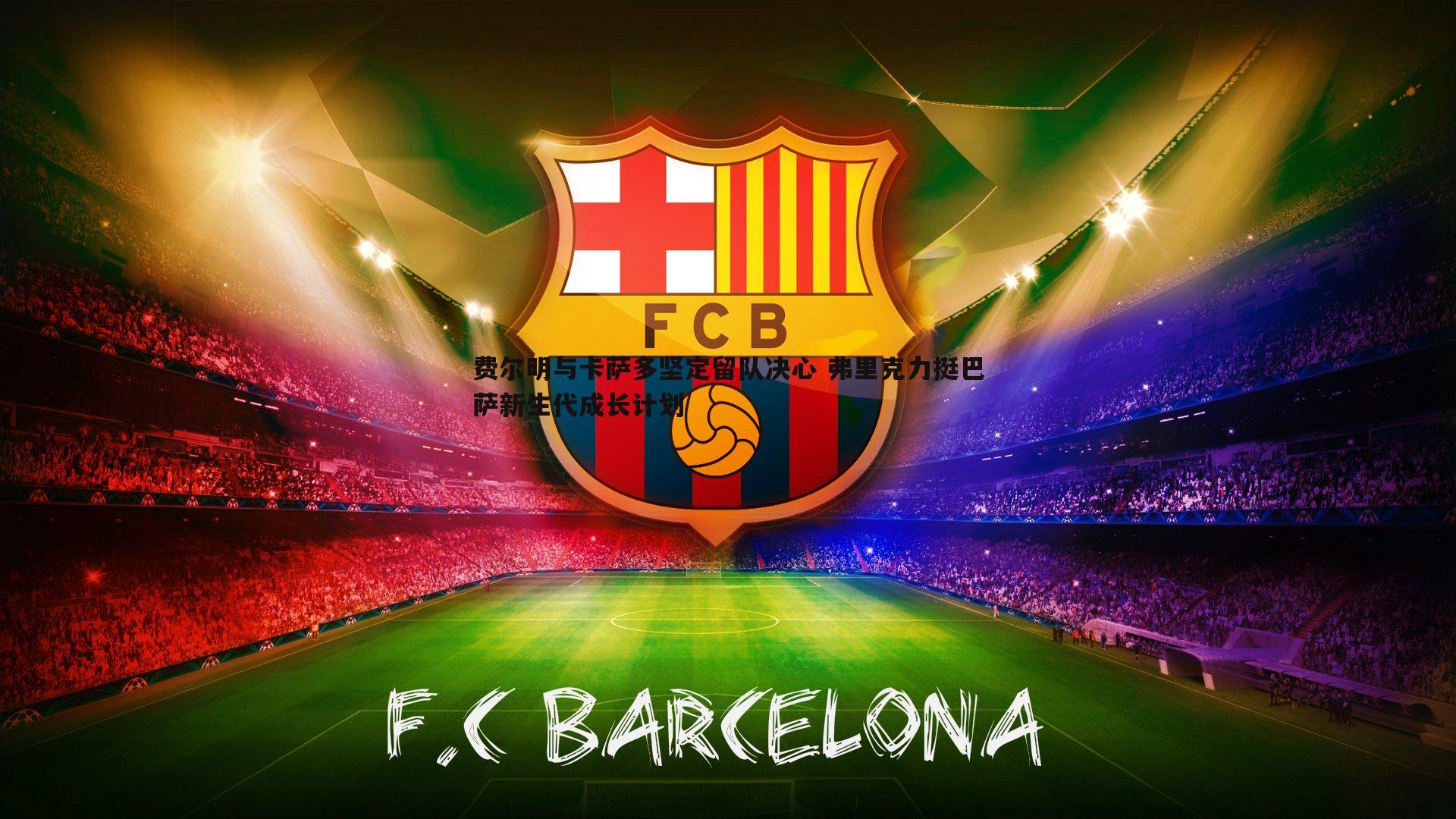 evo视讯真人-费尔明与卡萨多坚定留队决心 弗里克力挺巴萨新生代成长计划