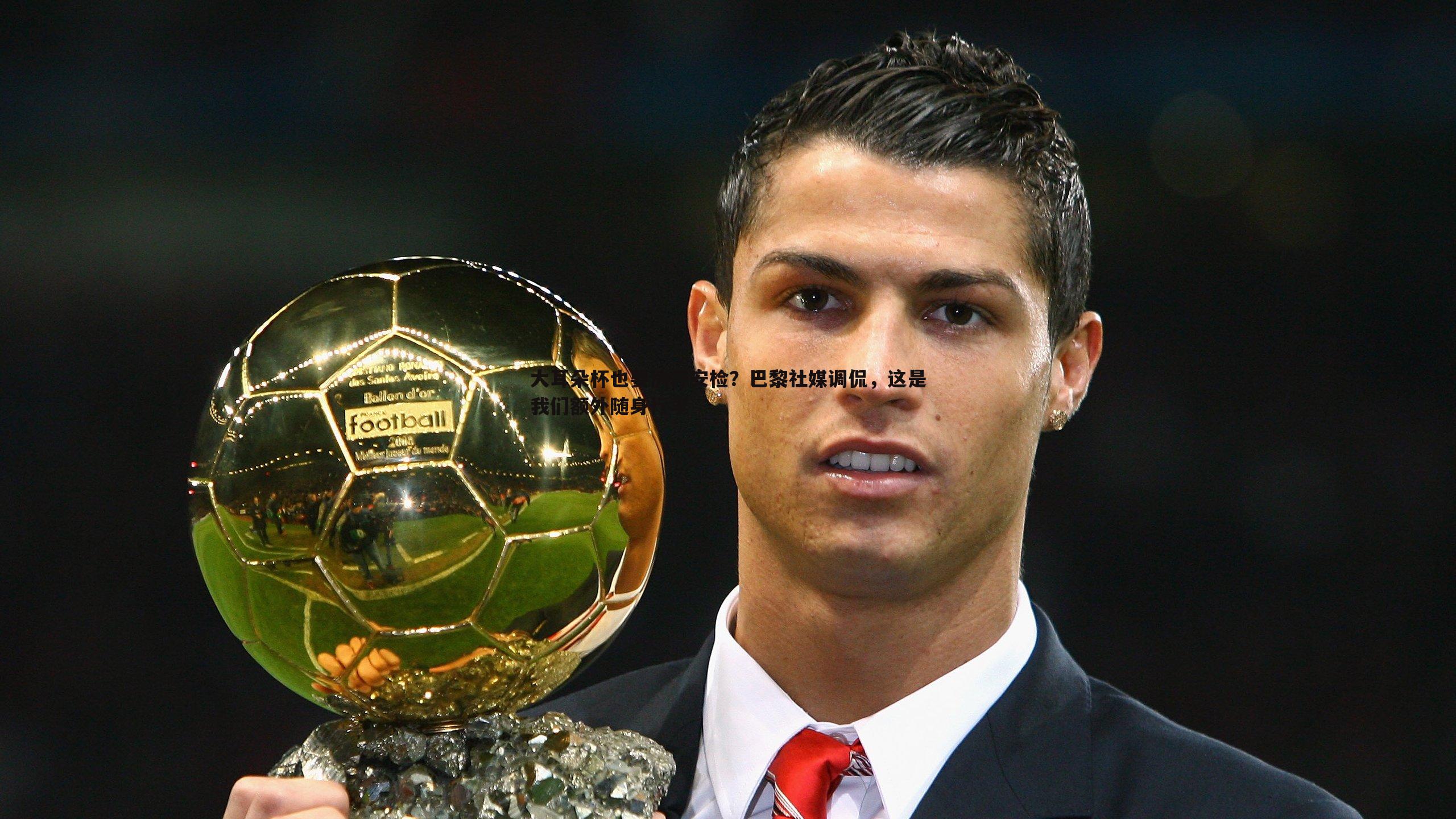 evo视讯真人-大耳朵杯也要例行安检？巴黎社媒调侃，这是我们额外随身行李