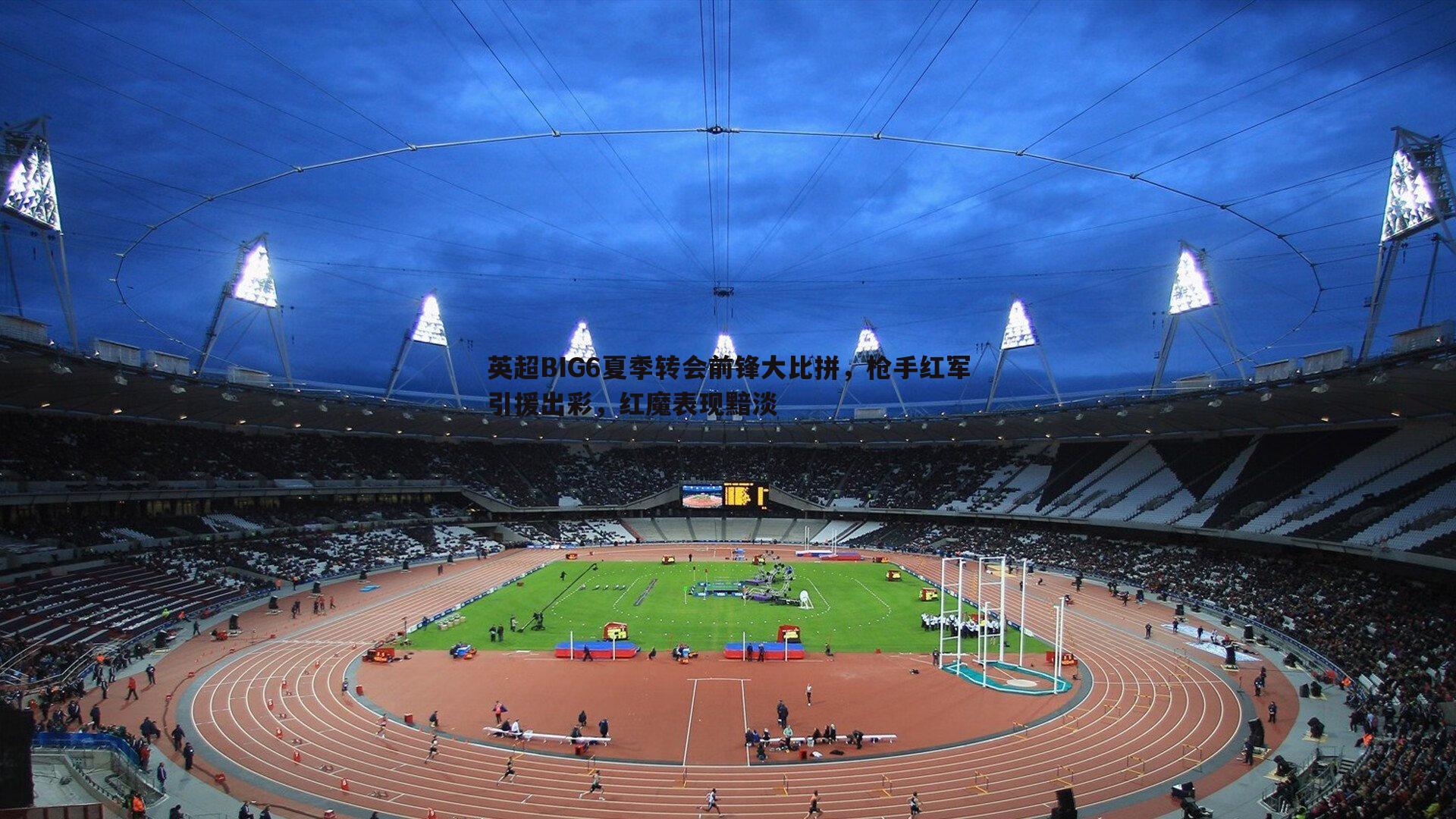 英超BIG6夏季转会前锋大比拼，枪手红军引援出彩，红魔表现黯淡