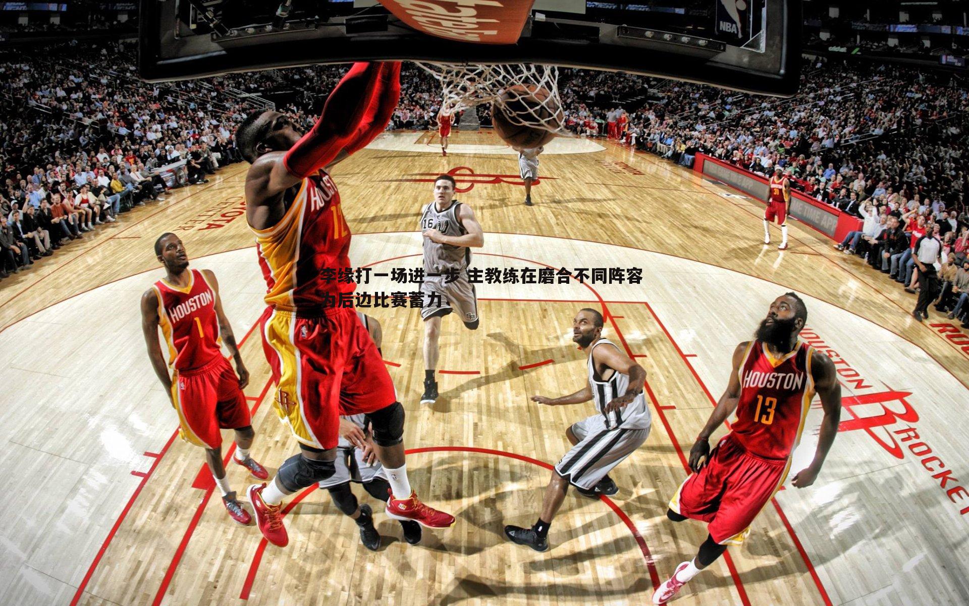 evo视讯真人-李缘打一场进一步 主教练在磨合不同阵容 为后边比赛蓄力