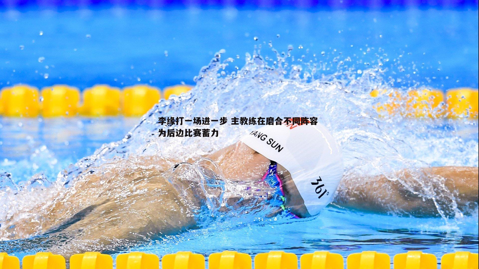 李缘打一场进一步 主教练在磨合不同阵容 为后边比赛蓄力